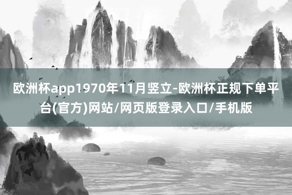 欧洲杯app1970年11月竖立-欧洲杯正规下单平台(官方)网站/网页版登录入口/手机版