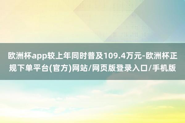 欧洲杯app较上年同时普及109.4万元-欧洲杯正规下单平台(官方)网站/网页版登录入口/手机版