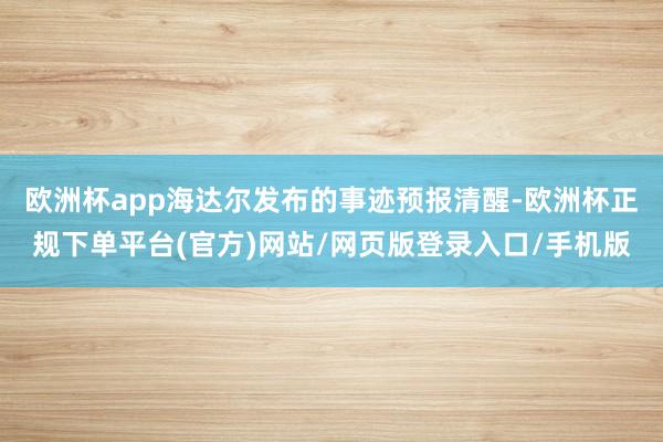 欧洲杯app海达尔发布的事迹预报清醒-欧洲杯正规下单平台(官方)网站/网页版登录入口/手机版
