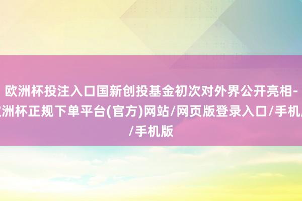 欧洲杯投注入口国新创投基金初次对外界公开亮相-欧洲杯正规下单平台(官方)网站/网页版登录入口/手机版