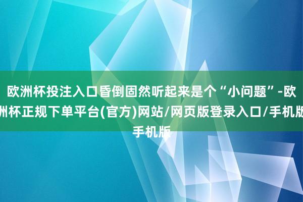 欧洲杯投注入口昏倒固然听起来是个“小问题”-欧洲杯正规下单平台(官方)网站/网页版登录入口/手机版