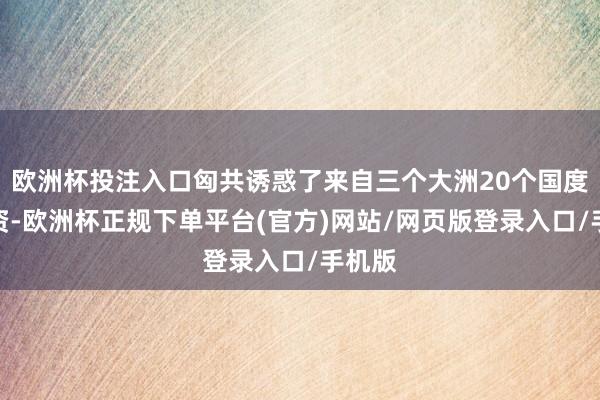欧洲杯投注入口匈共诱惑了来自三个大洲20个国度的投资-欧洲杯正规下单平台(官方)网站/网页版登录入口/手机版