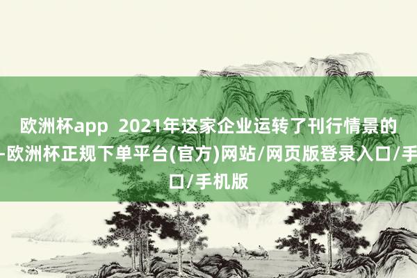 欧洲杯app  2021年这家企业运转了刊行情景的转换-欧洲杯正规下单平台(官方)网站/网页版登录入口/手机版
