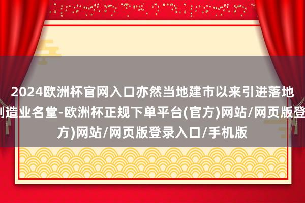 2024欧洲杯官网入口亦然当地建市以来引进落地的首个百亿级制造业名堂-欧洲杯正规下单平台(官方)网站/网页版登录入口/手机版