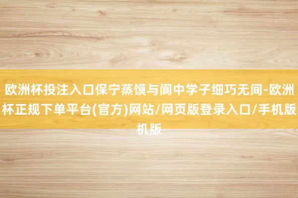 欧洲杯投注入口保宁蒸馍与阆中学子细巧无间-欧洲杯正规下单平台(官方)网站/网页版登录入口/手机版
