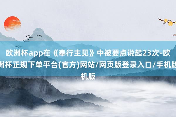 欧洲杯app在《奉行主见》中被要点说起23次-欧洲杯正规下单平台(官方)网站/网页版登录入口/手机版