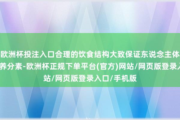 欧洲杯投注入口合理的饮食结构大致保证东说念主体摄入足够的养分素-欧洲杯正规下单平台(官方)网站/网页版登录入口/手机版