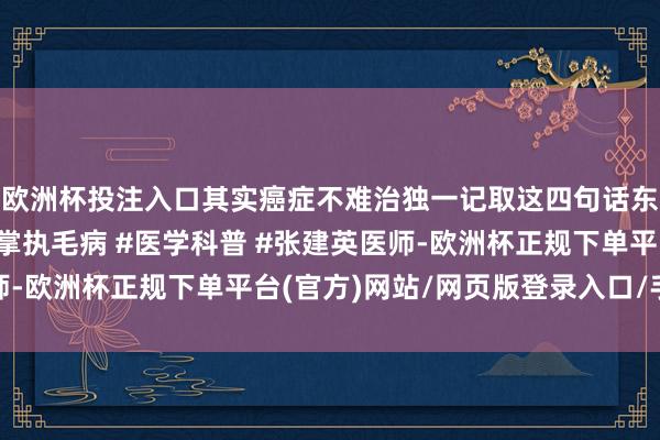 欧洲杯投注入口其实癌症不难治独一记取这四句话东说念主东说念主皆能掌执毛病 #医学科普 #张建英医师-欧洲杯正规下单平台(官方)网站/网页版登录入口/手机版