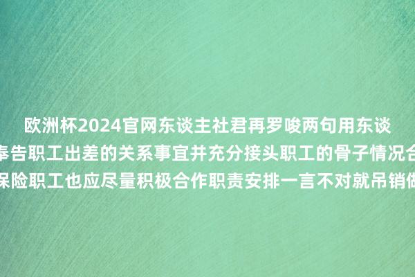 欧洲杯2024官网东谈主社君再罗唆两句用东谈主单元在安排出差时应奉告职工出差的关系事宜并充分接头职工的骨子情况合理安排并提供必要的保险职工也应尽量积极合作职责安排一言不对就吊销做事契约不是惩处问题的好法度有问题实时疏通寻求妥善惩处决策才是打算公司的经久之谈内容开头：广东东谈主社内容剪辑：深圳东谈主社-End-本文封面：-欧洲杯正规下单平台(官方)网站/网页版登录入口/手机版