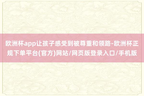 欧洲杯app让孩子感受到被尊重和领路-欧洲杯正规下单平台(官方)网站/网页版登录入口/手机版