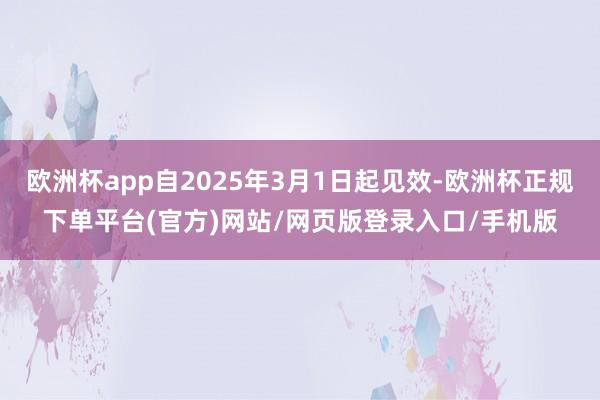 欧洲杯app自2025年3月1日起见效-欧洲杯正规下单平台(官方)网站/网页版登录入口/手机版