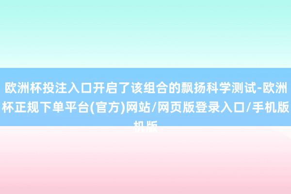 欧洲杯投注入口开启了该组合的飘扬科学测试-欧洲杯正规下单平台(官方)网站/网页版登录入口/手机版