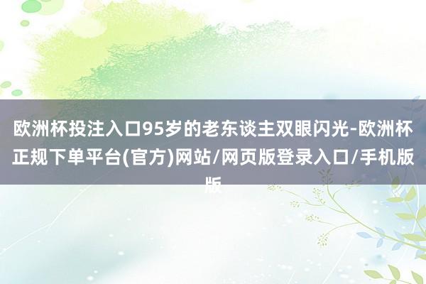 欧洲杯投注入口95岁的老东谈主双眼闪光-欧洲杯正规下单平台(官方)网站/网页版登录入口/手机版