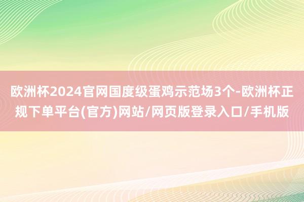 欧洲杯2024官网国度级蛋鸡示范场3个-欧洲杯正规下单平台(官方)网站/网页版登录入口/手机版