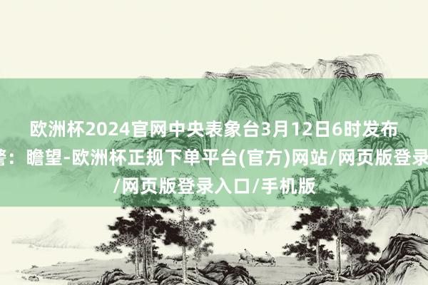欧洲杯2024官网　　中央表象台3月12日6时发布大风蓝色预警：瞻望-欧洲杯正规下单平台(官方)网站/网页版登录入口/手机版