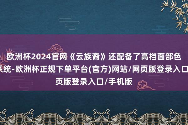 欧洲杯2024官网《云族裔》还配备了高档面部色彩捕捉系统-欧洲杯正规下单平台(官方)网站/网页版登录入口/手机版