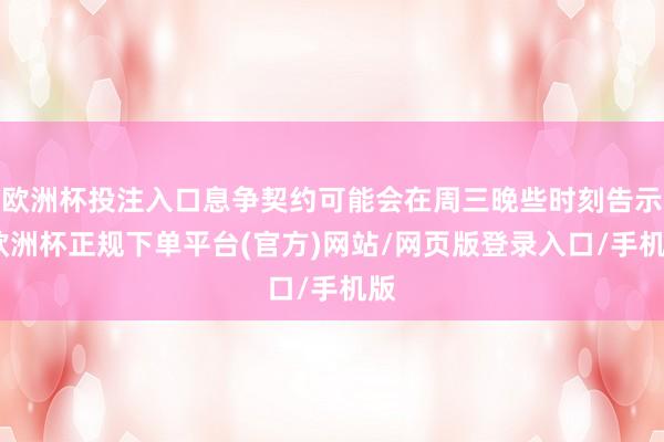 欧洲杯投注入口息争契约可能会在周三晚些时刻告示-欧洲杯正规下单平台(官方)网站/网页版登录入口/手机版