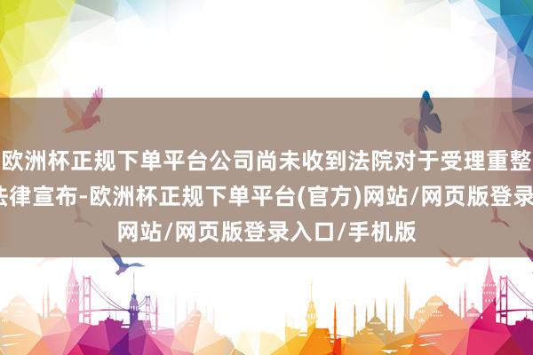 欧洲杯正规下单平台公司尚未收到法院对于受理重整央求的相关法律宣布-欧洲杯正规下单平台(官方)网站/网页版登录入口/手机版