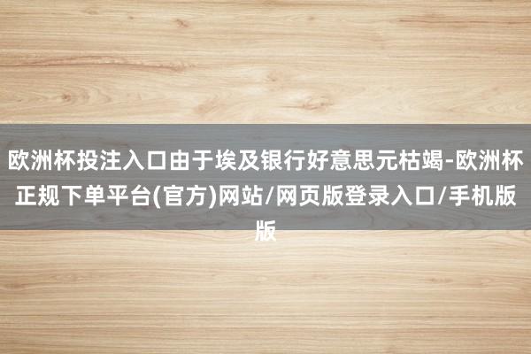 欧洲杯投注入口由于埃及银行好意思元枯竭-欧洲杯正规下单平台(官方)网站/网页版登录入口/手机版