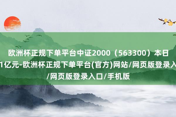 欧洲杯正规下单平台中证2000（563300）本日成交额6.41亿元-欧洲杯正规下单平台(官方)网站/网页版登录入口/手机版