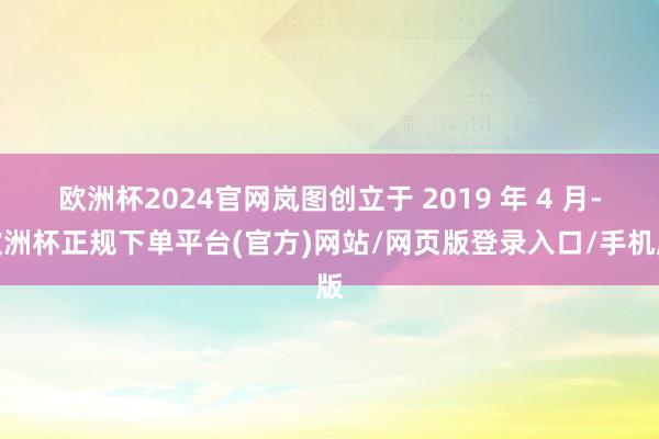 欧洲杯2024官网岚图创立于 2019 年 4 月-欧洲杯正规下单平台(官方)网站/网页版登录入口/手机版