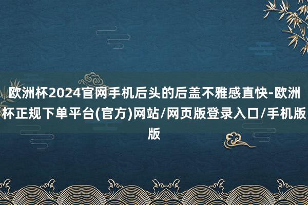 欧洲杯2024官网手机后头的后盖不雅感直快-欧洲杯正规下单平台(官方)网站/网页版登录入口/手机版