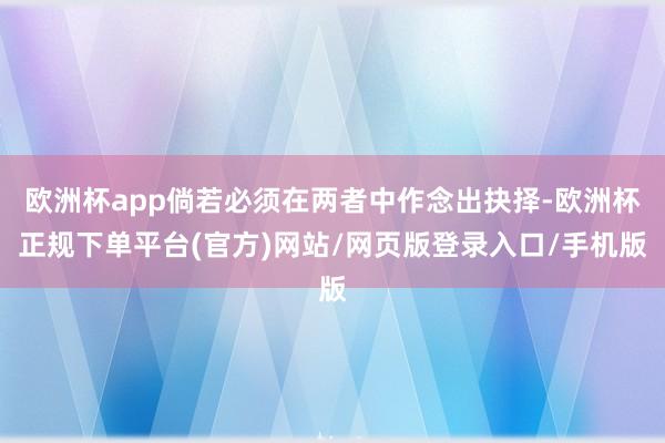 欧洲杯app倘若必须在两者中作念出抉择-欧洲杯正规下单平台(官方)网站/网页版登录入口/手机版