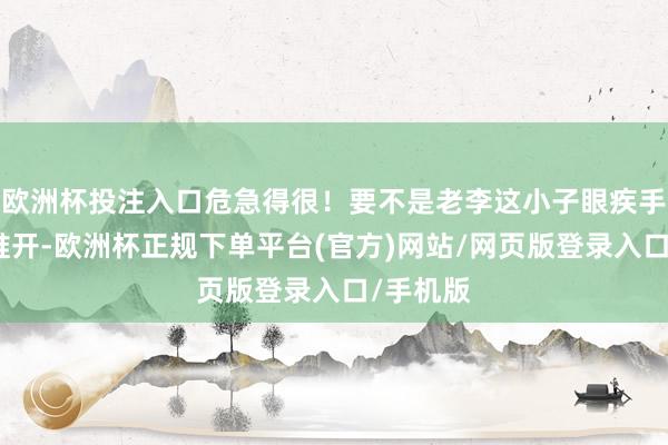 欧洲杯投注入口危急得很！要不是老李这小子眼疾手快把我推开-欧洲杯正规下单平台(官方)网站/网页版登录入口/手机版