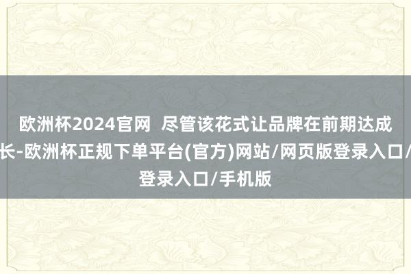 欧洲杯2024官网  尽管该花式让品牌在前期达成快速增长-欧洲杯正规下单平台(官方)网站/网页版登录入口/手机版