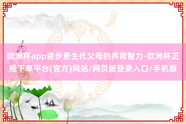 欧洲杯app进步更生代父母的养育智力-欧洲杯正规下单平台(官方)网站/网页版登录入口/手机版