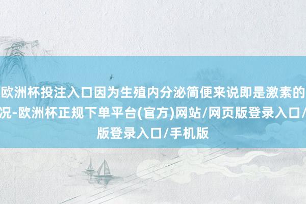 欧洲杯投注入口因为生殖内分泌简便来说即是激素的转念情况-欧洲杯正规下单平台(官方)网站/网页版登录入口/手机版