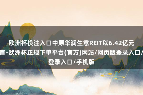 欧洲杯投注入口中原华润生意REIT以6.42亿元收入居首-欧洲杯正规下单平台(官方)网站/网页版登录入口/手机版