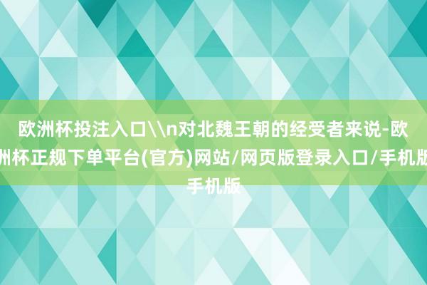 欧洲杯投注入口\n对北魏王朝的经受者来说-欧洲杯正规下单平台(官方)网站/网页版登录入口/手机版
