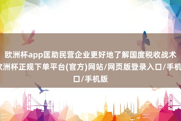 欧洲杯app匡助民营企业更好地了解国度税收战术-欧洲杯正规下单平台(官方)网站/网页版登录入口/手机版