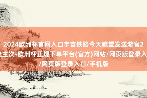 2024欧洲杯官网入口宇宙铁路今天瞻望发送游客2100万东谈主次-欧洲杯正规下单平台(官方)网站/网页版登录入口/手机版