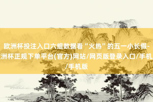 欧洲杯投注入口六组数据看“火热”的五一小长假-欧洲杯正规下单平台(官方)网站/网页版登录入口/手机版