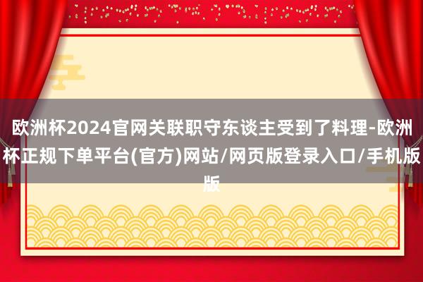 欧洲杯2024官网关联职守东谈主受到了料理-欧洲杯正规下单平台(官方)网站/网页版登录入口/手机版