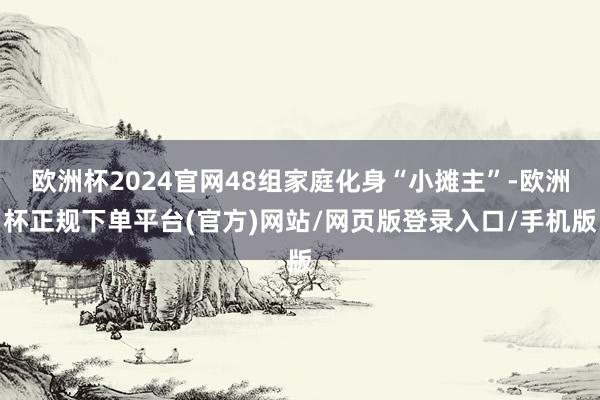 欧洲杯2024官网48组家庭化身“小摊主”-欧洲杯正规下单平台(官方)网站/网页版登录入口/手机版