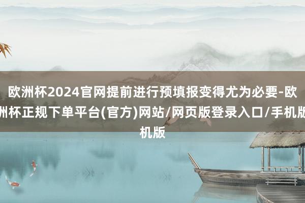 欧洲杯2024官网提前进行预填报变得尤为必要-欧洲杯正规下单平台(官方)网站/网页版登录入口/手机版