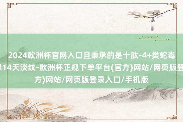 2024欧洲杯官网入口且秉承的是十肽-4+类蛇毒肽抗皱组合得以14天淡纹-欧洲杯正规下单平台(官方)网站/网页版登录入口/手机版