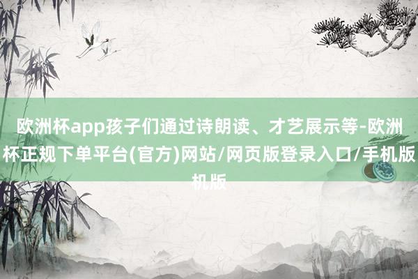 欧洲杯app孩子们通过诗朗读、才艺展示等-欧洲杯正规下单平台(官方)网站/网页版登录入口/手机版