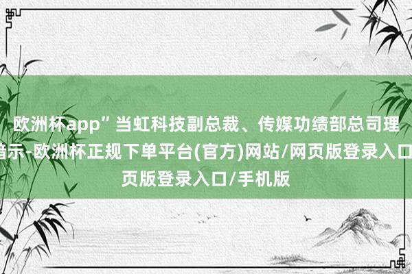 欧洲杯app”当虹科技副总裁、传媒功绩部总司理叶建华暗示-欧洲杯正规下单平台(官方)网站/网页版登录入口/手机版
