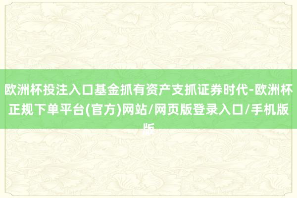 欧洲杯投注入口基金抓有资产支抓证券时代-欧洲杯正规下单平台(官方)网站/网页版登录入口/手机版