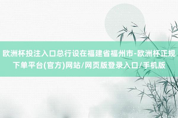 欧洲杯投注入口总行设在福建省福州市-欧洲杯正规下单平台(官方)网站/网页版登录入口/手机版