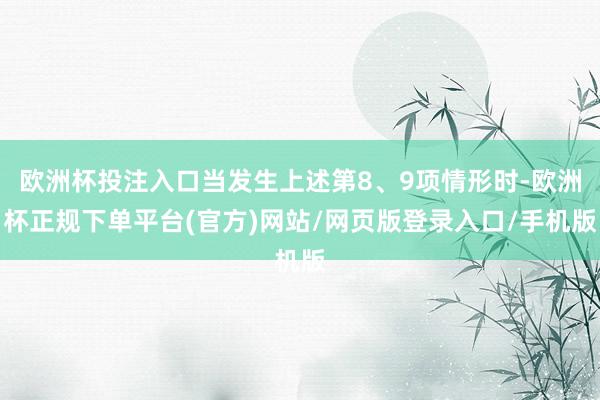 欧洲杯投注入口当发生上述第8、9项情形时-欧洲杯正规下单平台(官方)网站/网页版登录入口/手机版