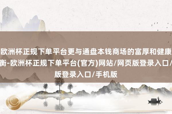 欧洲杯正规下单平台更与通盘本钱商场的富厚和健康息息权衡-欧洲杯正规下单平台(官方)网站/网页版登录入口/手机版