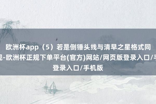 欧洲杯app（5）若是倒锤头线与清早之星格式同步出现-欧洲杯正规下单平台(官方)网站/网页版登录入口/手机版