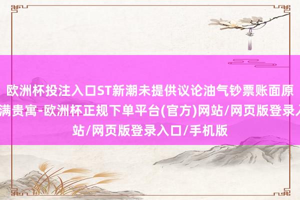 欧洲杯投注入口ST新潮未提供议论油气钞票账面原值的好意思满贵寓-欧洲杯正规下单平台(官方)网站/网页版登录入口/手机版