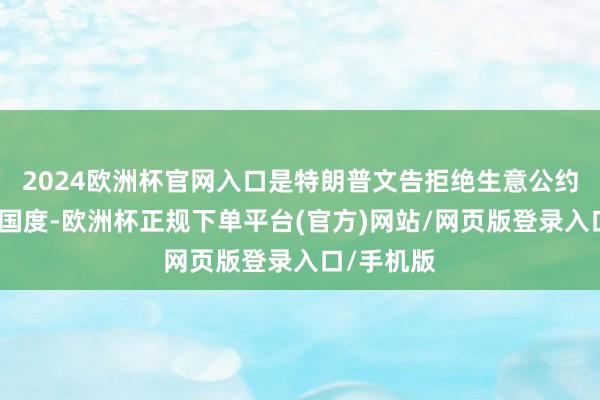 2024欧洲杯官网入口是特朗普文告拒绝生意公约的第二个国度-欧洲杯正规下单平台(官方)网站/网页版登录入口/手机版