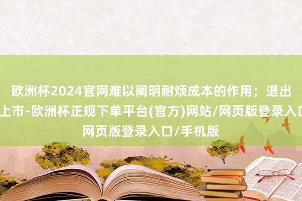 欧洲杯2024官网难以阐明耐烦成本的作用；退出严重依赖上市-欧洲杯正规下单平台(官方)网站/网页版登录入口/手机版
